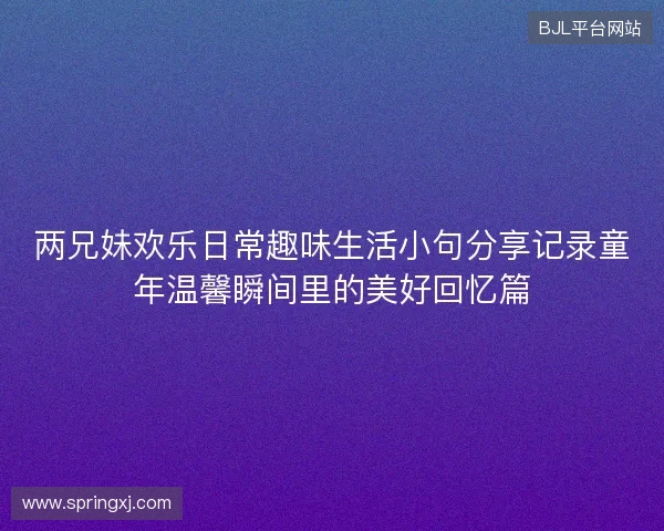 两兄妹欢乐日常趣味生活小句分享记录童年温馨瞬间里的美好回忆篇