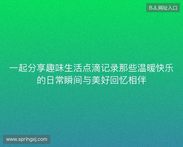 一起分享趣味生活点滴记录那些温暖快乐的日常瞬间与美好回忆相伴
